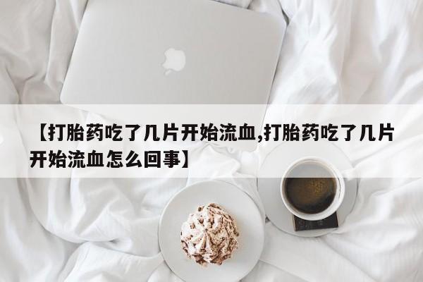 流产药微信联系方式无副作用【打胎药吃了几片开始流血,打胎药吃了几片开始流血怎么回事】