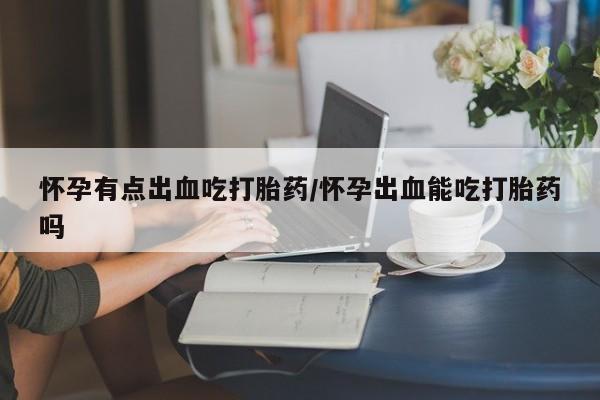 流产药叫什么名字微信怎么购买怀孕有点出血吃打胎药/怀孕出血能吃打胎药吗