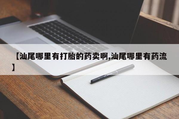 堕胎药在线付款【汕尾哪里有打胎的药卖啊,汕尾哪里有药流】