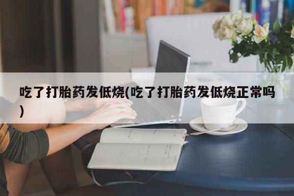 打胎药全国包邮购买联系方式微信吃了打胎药发低烧(吃了打胎药发低烧正常吗)