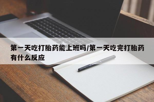 流产药叫什么名字微信怎么购买第一天吃打胎药能上班吗/第一天吃完打胎药有什么反应