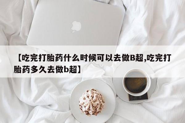 流产药在线购买微信【吃完打胎药什么时候可以去做B超,吃完打胎药多久去做b超】