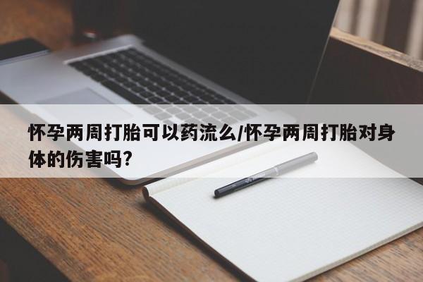 购买打胎药的联系方式，怀孕两周打胎可以药流么/怀孕两周打胎对身体的伤害吗?