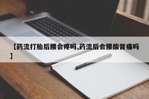 流产药微信联系方式安全无副作用【药流打胎后腰会疼吗,药流后会腰酸背痛吗】
