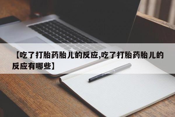 流产药微信联系方式安全无副作用【吃了打胎药胎儿的反应,吃了打胎药胎儿的反应有哪些】