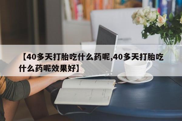 哪里有堕胎药微信【40多天打胎吃什么药呢,40多天打胎吃什么药呢效果好】