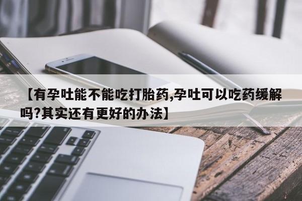 药流药怎么买【有孕吐能不能吃打胎药,孕吐可以吃药缓解吗?其实还有更好的办法】