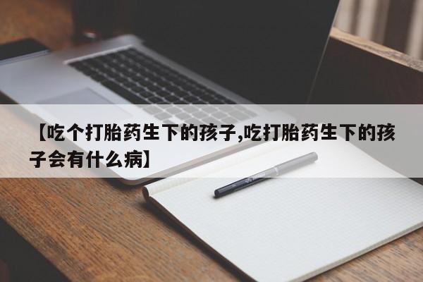 药流药怎么买【吃个打胎药生下的孩子,吃打胎药生下的孩子会有什么病】