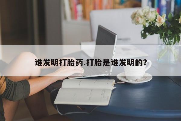私人卖打胎药微信号，谁发明打胎药.打胎是谁发明的？