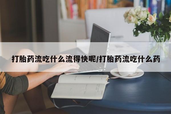哪里有堕胎药微信打胎药流吃什么流得快呢/打胎药流吃什么药
