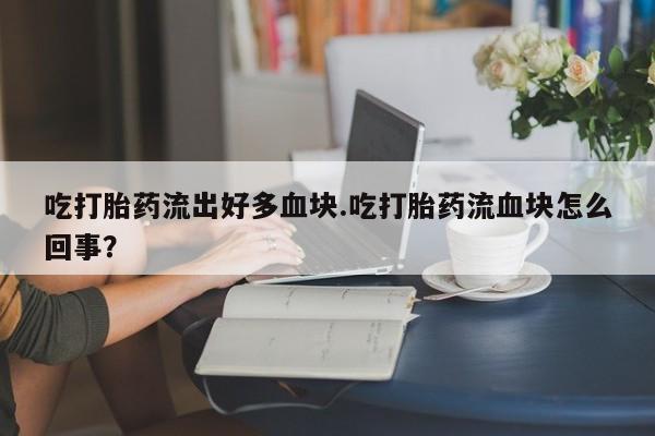 流产药购买吃打胎药流出好多血块.吃打胎药流血块怎么回事？