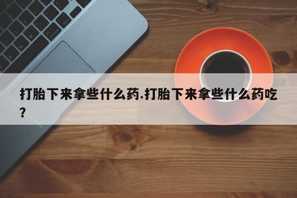 网上卖打胎药微信在线联系方式打胎下来拿些什么药.打胎下来拿些什么药吃?