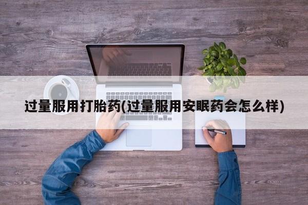 打胎药货到付款过量服用打胎药(过量服用安眠药会怎么样)