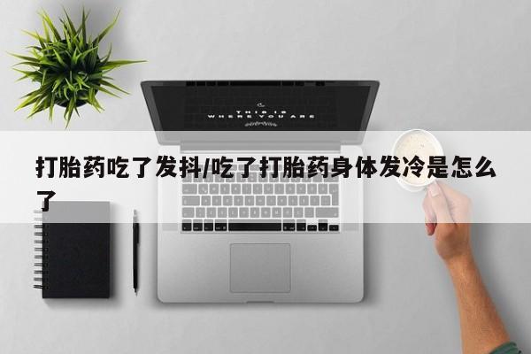 售米非司酮片 包邮打胎药吃了发抖/吃了打胎药身体发冷是怎么了