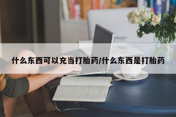 哪里有打胎药购买什么东西可以充当打胎药/什么东西是打胎药