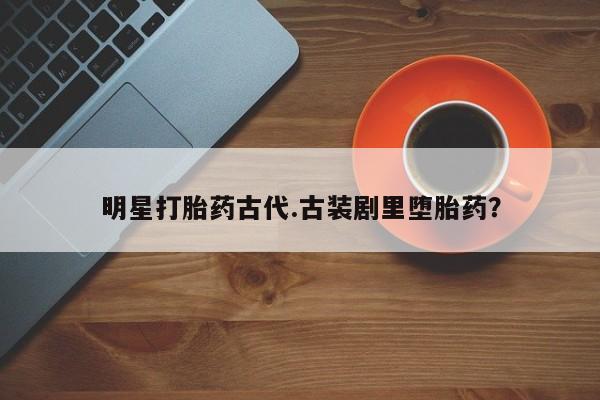米非司酮哪个网上药店明星打胎药古代.古装剧里堕胎药？