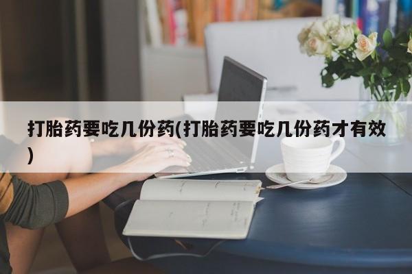 网上米非司酮片打胎药网店打胎药要吃几份药(打胎药要吃几份药才有效)