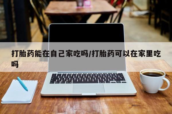网上米非司酮片打胎药网店打胎药能在自己家吃吗/打胎药可以在家里吃吗