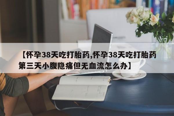 网上正品打胎药购买微信【怀孕38天吃打胎药,怀孕38天吃打胎药第三天小腹隐痛但无血流怎么办】