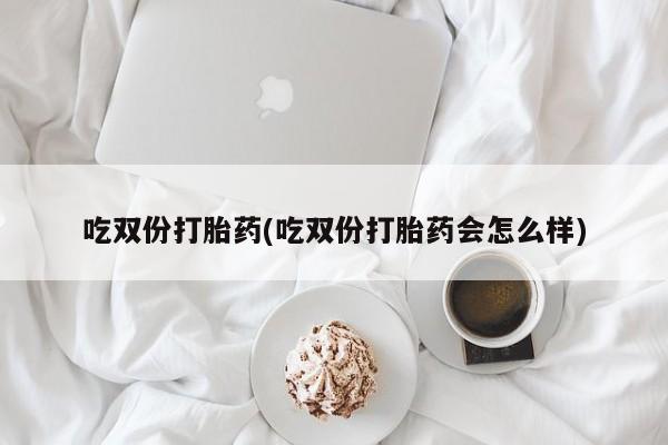 网上正品打胎药购买微信吃双份打胎药(吃双份打胎药会怎么样)