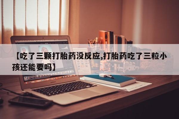 米非司酮哪个网上药店【吃了三颗打胎药没反应,打胎药吃了三粒小孩还能要吗】
