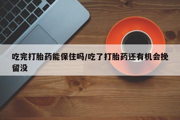 药流药如何购买吃完打胎药能保住吗/吃了打胎药还有机会挽留没