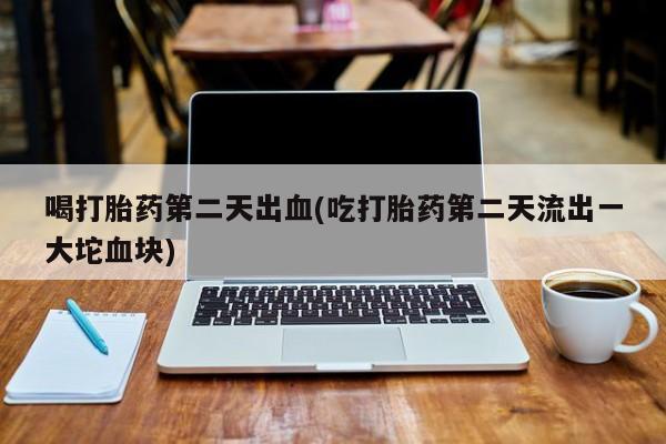 打胎药货到付款喝打胎药第二天出血(吃打胎药第二天流出一大坨血块)