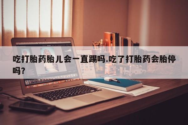 打胎药货到付款吃打胎药胎儿会一直踢吗.吃了打胎药会胎停吗？