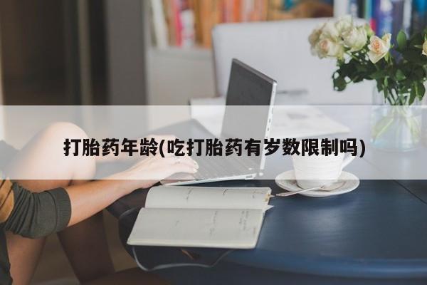 打胎药货到付款打胎药年龄(吃打胎药有岁数限制吗)