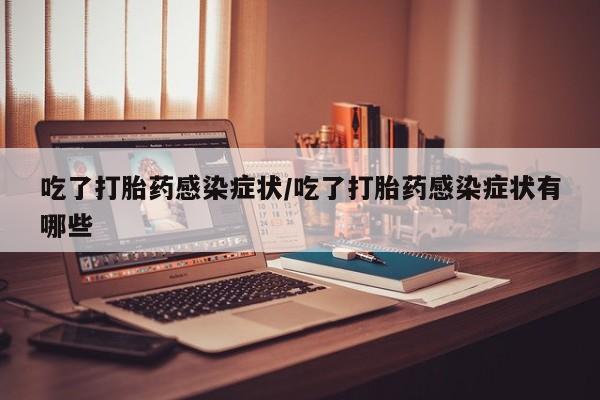 打胎药货到付款吃了打胎药感染症状/吃了打胎药感染症状有哪些