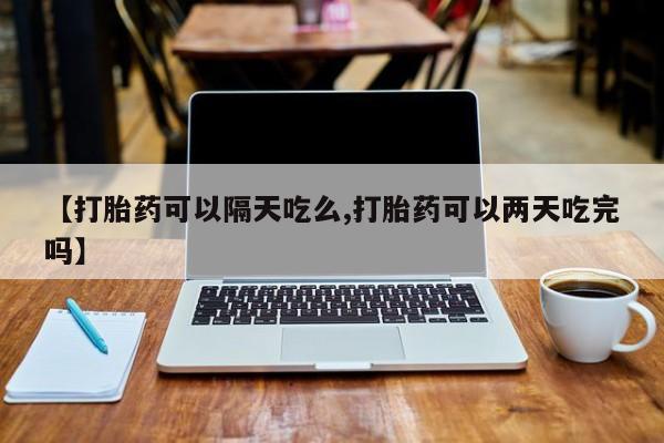 打胎药货到付款【打胎药可以隔天吃么,打胎药可以两天吃完吗】