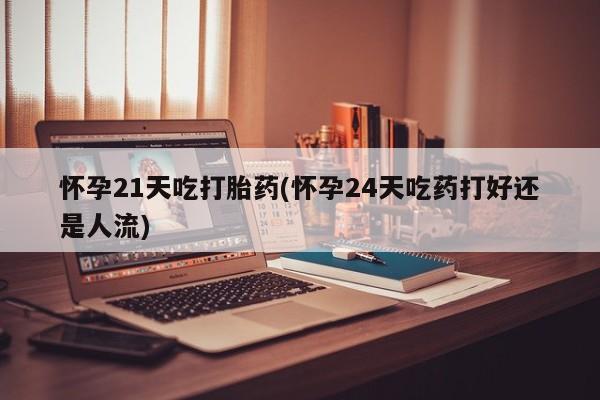 堕胎药微信有谁买微信怀孕21天吃打胎药(怀孕24天吃药打好还是人流)
