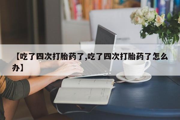 药流药如何购买【吃了四次打胎药了,吃了四次打胎药了怎么办】