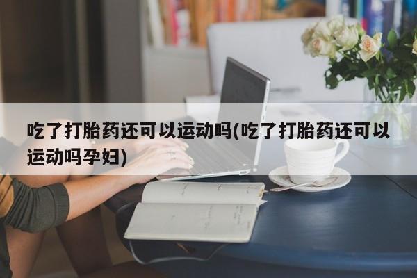 网上卖打胎药微信在线联系方式吃了打胎药还可以运动吗(吃了打胎药还可以运动吗孕妇)