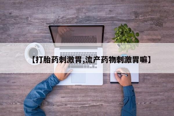 打胎药货到付款【打胎药刺激胃,流产药物刺激胃嘛】
