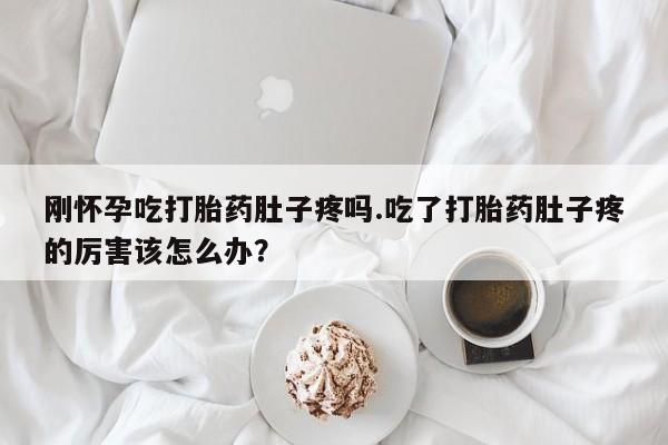 打胎药货到付款刚怀孕吃打胎药肚子疼吗.吃了打胎药肚子疼的厉害该怎么办?