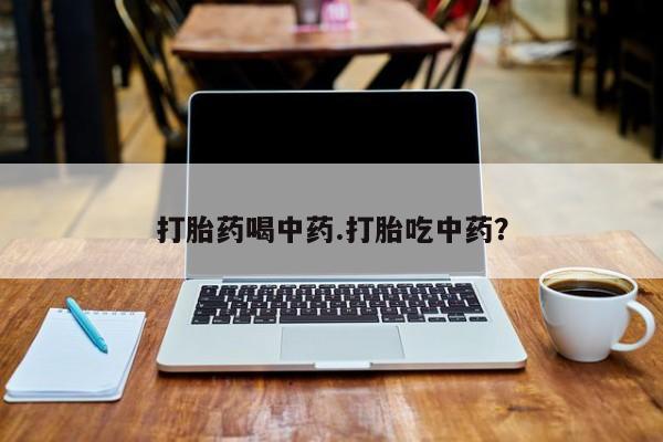 打胎药货到付款打胎药喝中药.打胎吃中药?