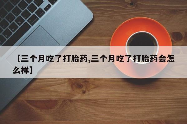 打胎药货到付款【三个月吃了打胎药,三个月吃了打胎药会怎么样】