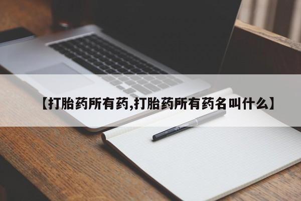 打胎药在哪里买得到【打胎药所有药,打胎药所有药名叫什么】