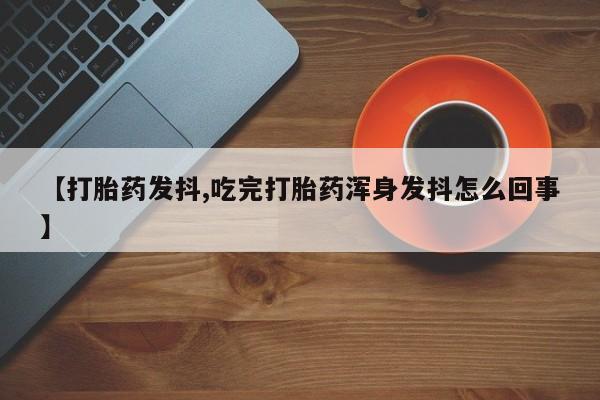 打胎药在哪里买得到【打胎药发抖,吃完打胎药浑身发抖怎么回事】