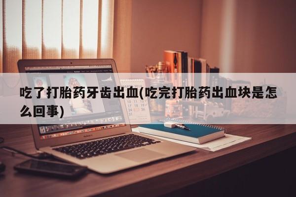 打胎药在哪里买得到吃了打胎药牙齿出血(吃完打胎药出血块是怎么回事)