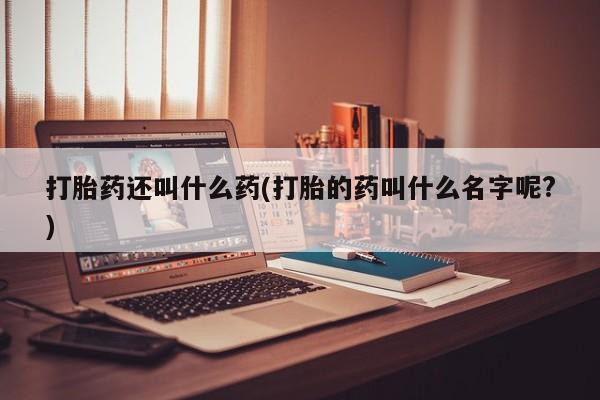 打胎药在哪里买得到打胎药还叫什么药(打胎的药叫什么名字呢?)