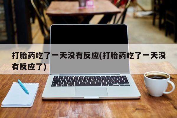 打胎药在哪里买得到打胎药吃了一天没有反应(打胎药吃了一天没有反应了)