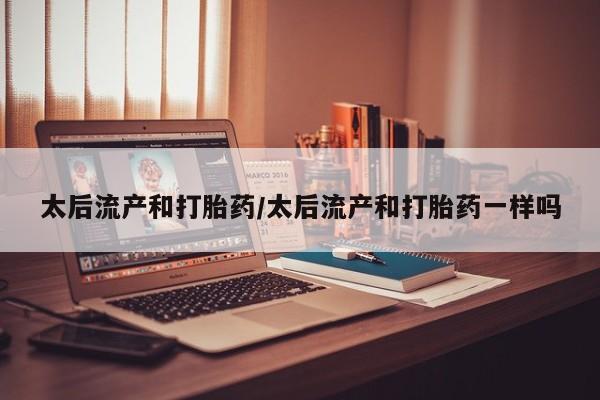 打胎药在哪里买得到太后流产和打胎药/太后流产和打胎药一样吗
