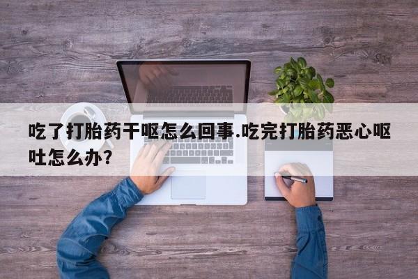 打胎药在哪里买得到吃了打胎药干呕怎么回事.吃完打胎药恶心呕吐怎么办？