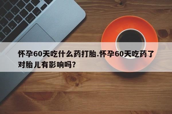 网上卖打胎药微信在线联系方式怀孕60天吃什么药打胎.怀孕60天吃药了对胎儿有影响吗?