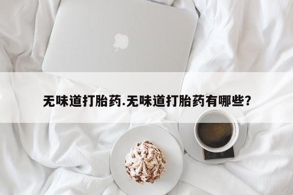 网上卖打胎药微信在线联系方式无味道打胎药.无味道打胎药有哪些?