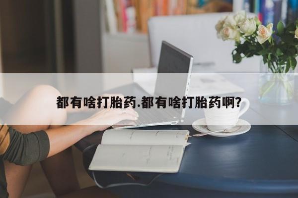 打胎药在哪里买得到都有啥打胎药.都有啥打胎药啊？