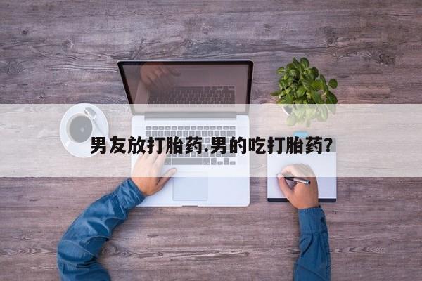 网上卖打胎药微信在线联系方式男友放打胎药.男的吃打胎药?