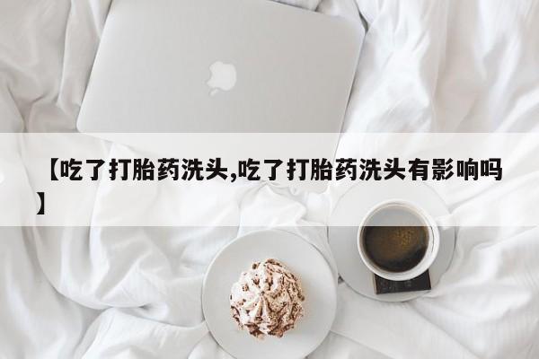 网上卖打胎药微信在线联系方式【吃了打胎药洗头,吃了打胎药洗头有影响吗】